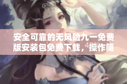 安全可靠的無風(fēng)險(xiǎn)九一免費(fèi)版安裝包免費(fèi)下載，操作簡便，無需擔(dān)心安全風(fēng)險(xiǎn)