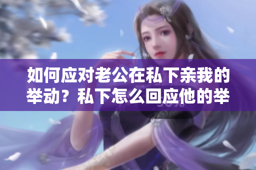 如何應(yīng)對(duì)老公在私下親我的舉動(dòng)？私下怎么回應(yīng)他的舉動(dòng)？