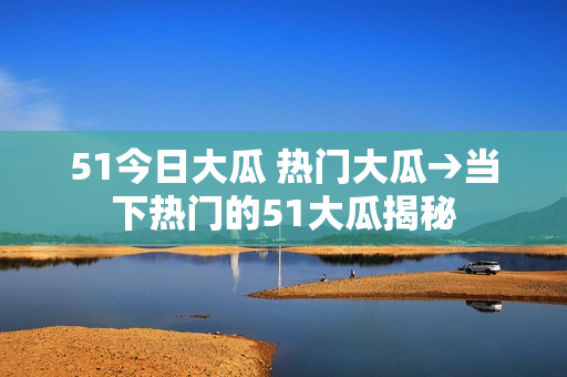 51今日大瓜 熱門大瓜→當(dāng)下熱門的51大瓜揭秘