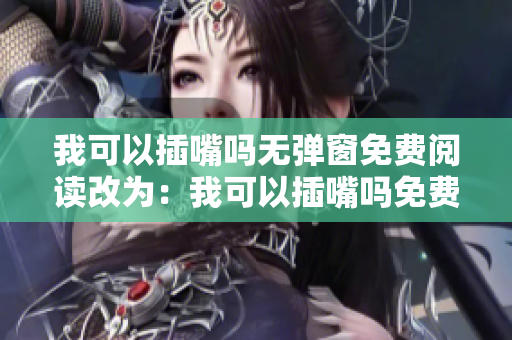 我可以插嘴嗎無彈窗免費(fèi)閱讀改為：我可以插嘴嗎免費(fèi)在線閱讀，不用彈窗。