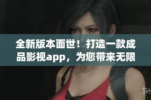 全新版本面世！打造一款成品影視app，為您帶來(lái)無(wú)限精彩！