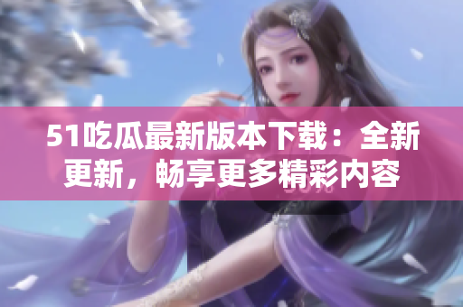 51吃瓜最新版本下載：全新更新，暢享更多精彩內(nèi)容