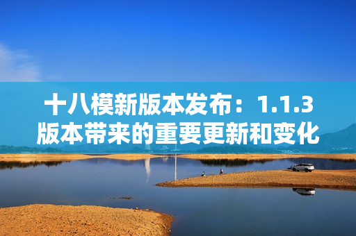 十八模新版本發(fā)布：1.1.3版本帶來的重要更新和變化
