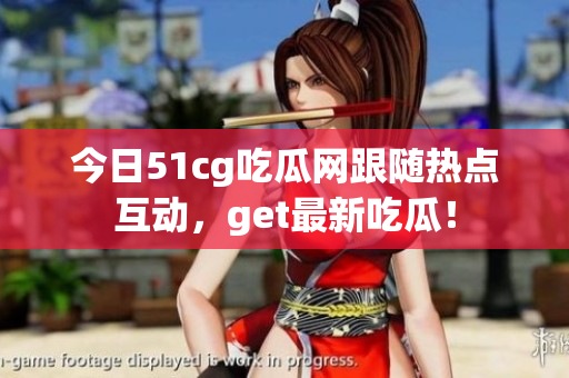 今日51cg吃瓜網(wǎng)跟隨熱點(diǎn)互動，get最新吃瓜！