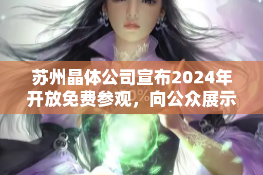 蘇州晶體公司宣布2024年開放免費(fèi)參觀，向公眾展示最新科技成果