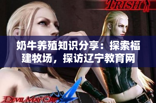 奶牛養(yǎng)殖知識(shí)分享：探索福建牧場(chǎng)，探訪遼寧教育網(wǎng)