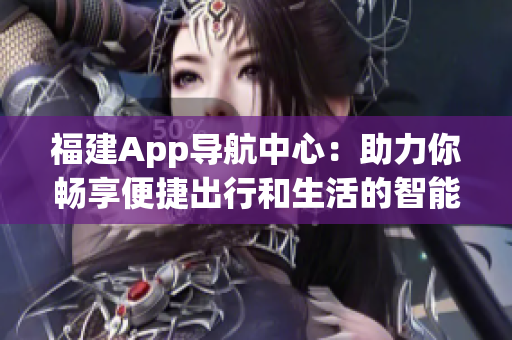 福建App導(dǎo)航中心：助力你暢享便捷出行和生活的智能利器