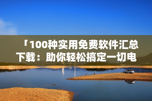 「100種實用免費軟件匯總下載：助你輕松搞定一切電腦需求！」