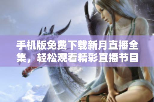 手機(jī)版免費(fèi)下載新月直播全集，輕松觀看精彩直播節(jié)目