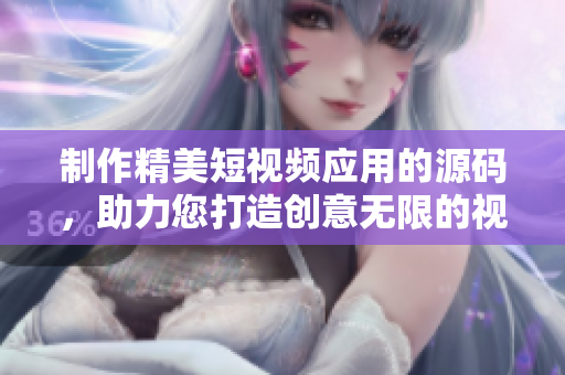 制作精美短視頻應(yīng)用的源碼，助力您打造創(chuàng)意無限的視頻內(nèi)容