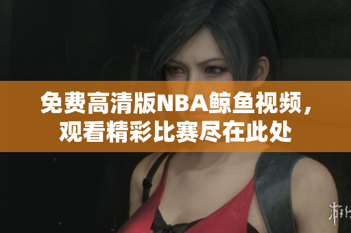 免費(fèi)高清版NBA鯨魚視頻，觀看精彩比賽盡在此處