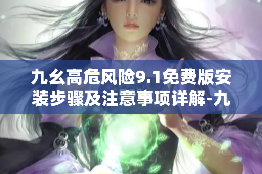 九幺高危風(fēng)險(xiǎn)9.1免費(fèi)版安裝步驟及注意事項(xiàng)詳解-九幺高危風(fēng)險(xiǎn)9.1免費(fèi)版安裝教程