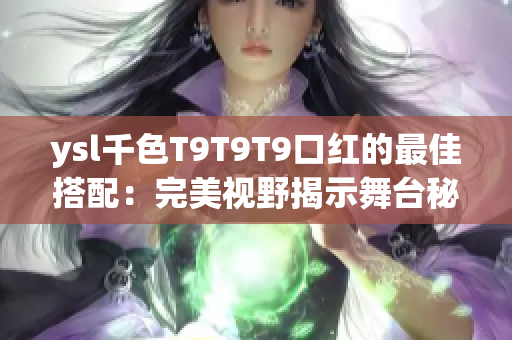 ysl千色T9T9T9口紅的最佳搭配：完美視野揭示舞臺(tái)秘密