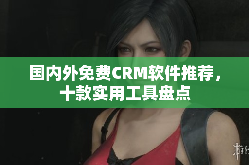 國內(nèi)外免費(fèi)CRM軟件推薦，十款實(shí)用工具盤點(diǎn)