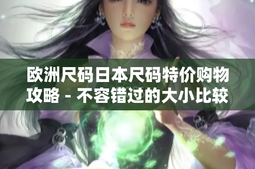 歐洲尺碼日本尺碼特價(jià)購物攻略 - 不容錯(cuò)過的大小比較和特價(jià)優(yōu)惠