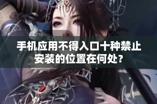 手機(jī)應(yīng)用不得入口十種禁止安裝的位置在何處？