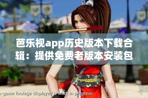 芭樂視app歷史版本下載合輯：提供免費(fèi)老版本安裝包，豐富選擇，方便用戶體驗(yàn)