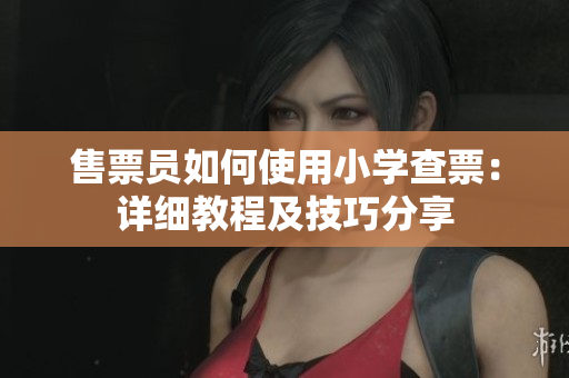 售票員如何使用小學(xué)查票：詳細(xì)教程及技巧分享