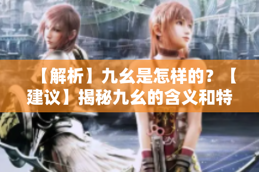 【解析】九幺是怎樣的？【建議】揭秘九幺的含義和特點(diǎn)