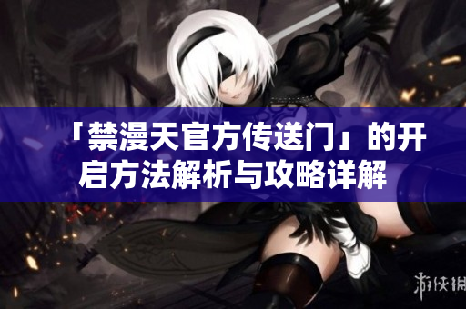 「禁漫天官方傳送門」的開啟方法解析與攻略詳解