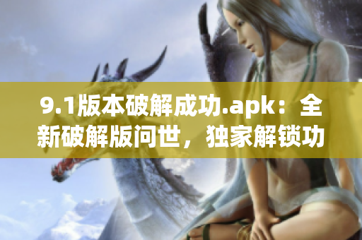 9.1版本破解成功.apk：全新破解版問世，獨(dú)家解鎖功能全面升級(jí)