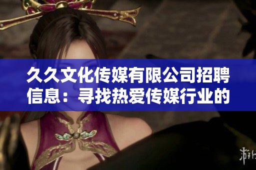 久久文化傳媒有限公司招聘信息：尋找熱愛傳媒行業(yè)的人才，期待與您共同成長(zhǎng)