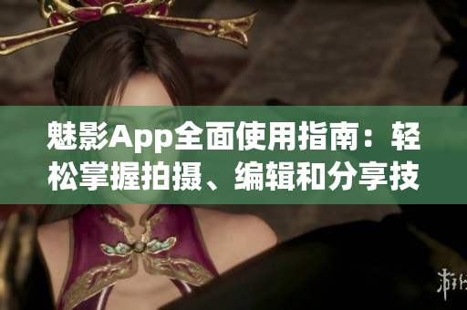 魅影App全面使用指南：輕松掌握拍攝、編輯和分享技巧