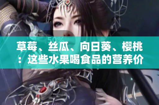 草莓、絲瓜、向日葵、櫻桃：這些水果喝食品的營養(yǎng)價值和健康功效 是什么？