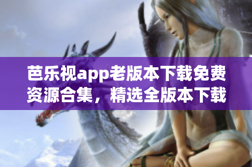 芭樂視app老版本下載免費資源合集，精選全版本下載鏈接分享