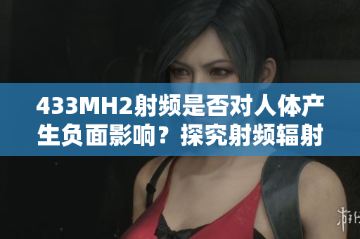 433MH2射頻是否對人體產(chǎn)生負面影響？探究射頻輻射對人體健康的潛在影響
