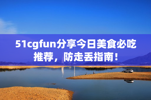 51cgfun分享今日美食必吃推薦，防走丟指南！