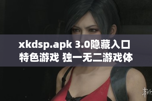 xkdsp.apk 3.0隱藏入口 特色游戲 獨(dú)一無(wú)二游戲體驗(yàn)震撼來(lái)襲 