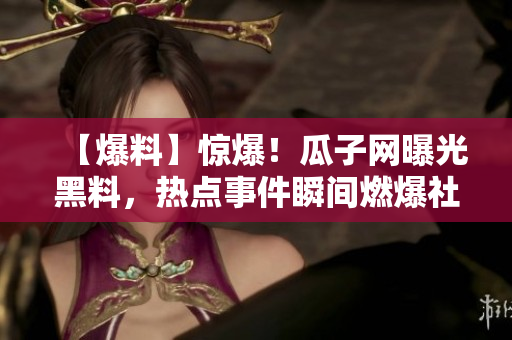 【爆料】驚爆！瓜子網(wǎng)曝光黑料，熱點事件瞬間燃爆社交媒體，引發(fā)熱議狂潮