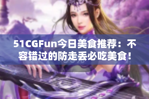 51CGFun今日美食推薦：不容錯過的防走丟必吃美食！
