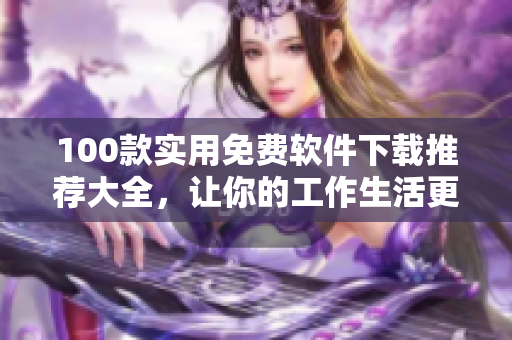 100款實(shí)用免費(fèi)軟件下載推薦大全，讓你的工作生活更便捷