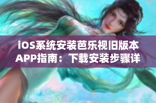 iOS系統(tǒng)安裝芭樂(lè)視舊版本APP指南：下載安裝步驟詳解