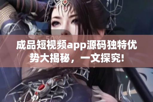 成品短視頻app源碼獨特優(yōu)勢大揭秘，一文探究!