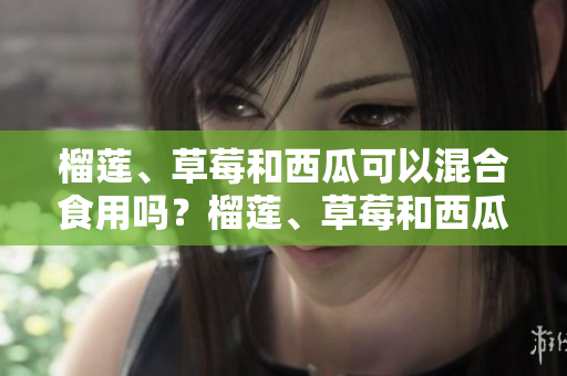 榴蓮、草莓和西瓜可以混合食用嗎？榴蓮、草莓和西瓜可以一起吃嗎？