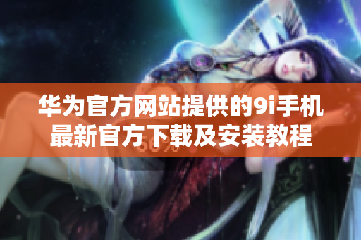 華為官方網(wǎng)站提供的9i手機(jī)最新官方下載及安裝教程