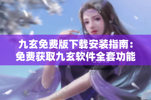 九玄免費版下載安裝指南：免費獲取九玄軟件全套功能指導及安裝教程