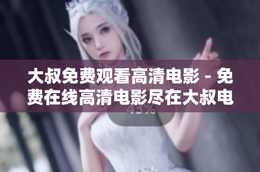 大叔免費觀看高清電影 - 免費在線高清電影盡在大叔電影網(wǎng)