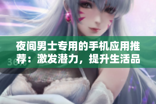 夜間男士專用的手機(jī)應(yīng)用推薦：激發(fā)潛力，提升生活品質(zhì)