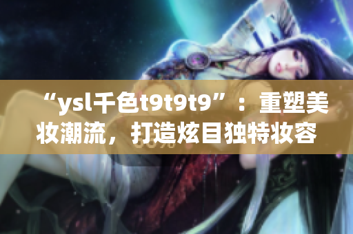 “ysl千色t9t9t9”：重塑美妝潮流，打造炫目獨特妝容
