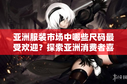 亞洲服裝市場中哪些尺碼最受歡迎？探索亞洲消費者喜愛的尺碼選擇