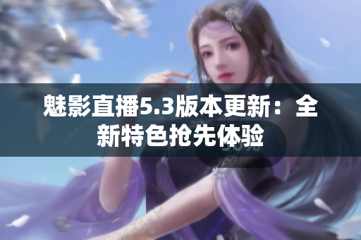 魅影直播5.3版本更新：全新特色搶先體驗