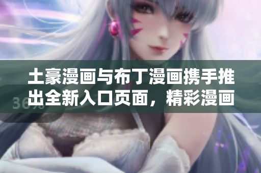 土豪漫畫與布丁漫畫攜手推出全新入口頁面，精彩漫畫等你來看