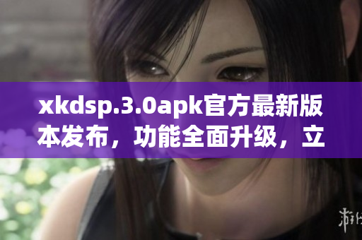 xkdsp.3.0apk官方最新版本發(fā)布，功能全面升級(jí)，立即下載體驗(yàn)最新版特性