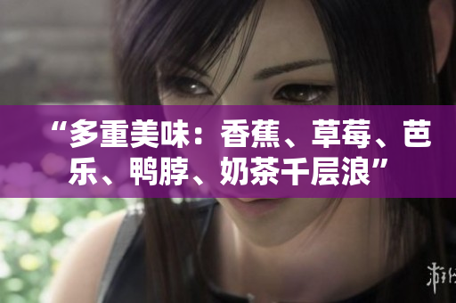 “多重美味：香蕉、草莓、芭樂、鴨脖、奶茶千層浪”