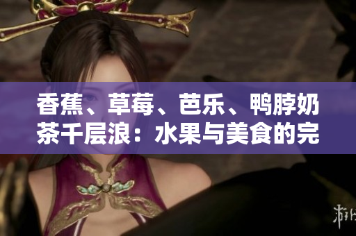 香蕉、草莓、芭樂、鴨脖奶茶千層浪：水果與美食的完美邂逅