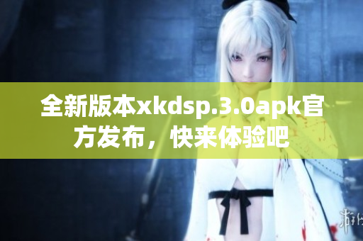 全新版本xkdsp.3.0apk官方發(fā)布，快來(lái)體驗(yàn)吧